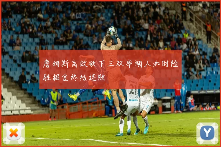 詹姆斯高效砍下三双率湖人加时险胜掘金终结连败