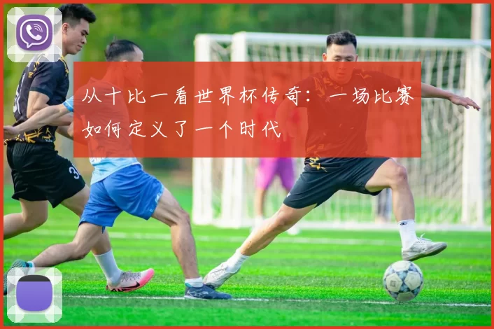 从十比一看世界杯传奇：一场比赛如何定义了一个时代