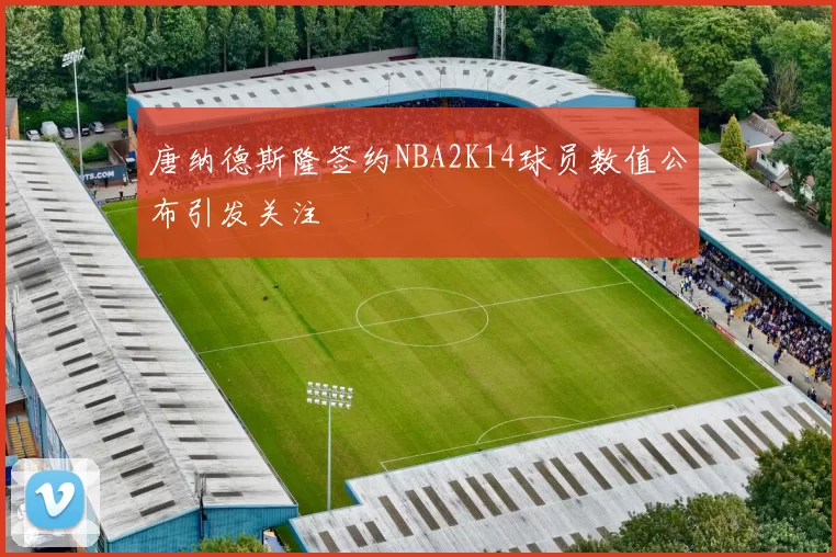 唐纳德斯隆签约NBA2K14球员数值公布引发关注