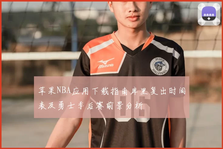苹果NBA应用下载指南库里复出时间表及勇士季后赛前景分析