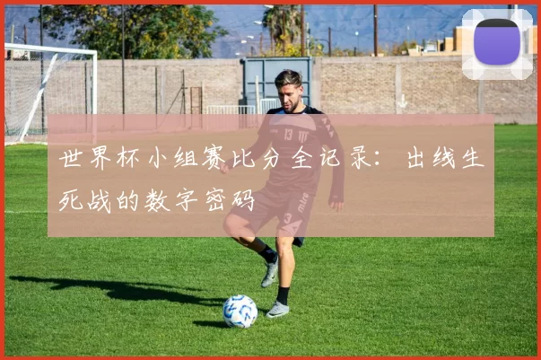 世界杯小组赛比分全记录：出线生死战的数字密码