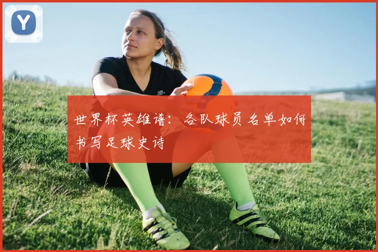 世界杯英雄谱:各队球员名单如何书写足球史诗