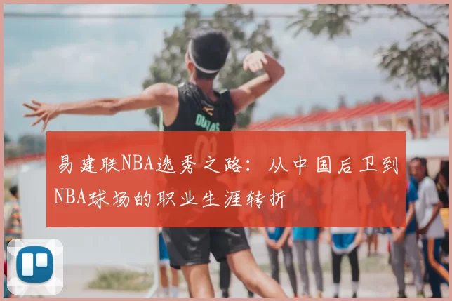 易建联NBA选秀之路:从中国后卫到NBA球场的职业生涯转折