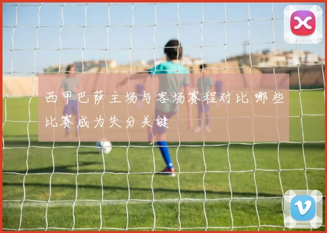 西甲巴萨主场与客场赛程对比 哪些比赛成为失分关键