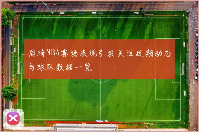 周琦NBA赛场表现引发关注近期动态与球队数据一览