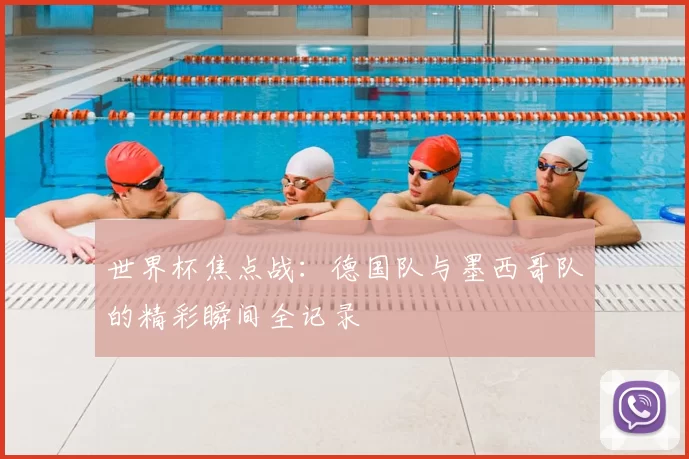 世界杯焦点战：德国队与墨西哥队的精彩瞬间全记录