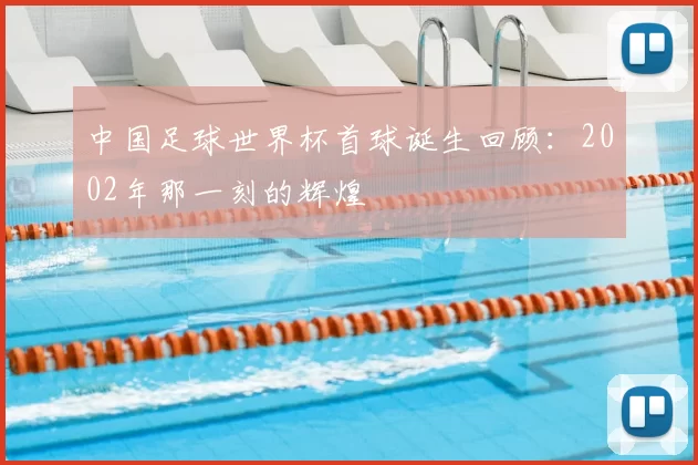 中国足球世界杯首球诞生回顾:2002年那一刻的辉煌