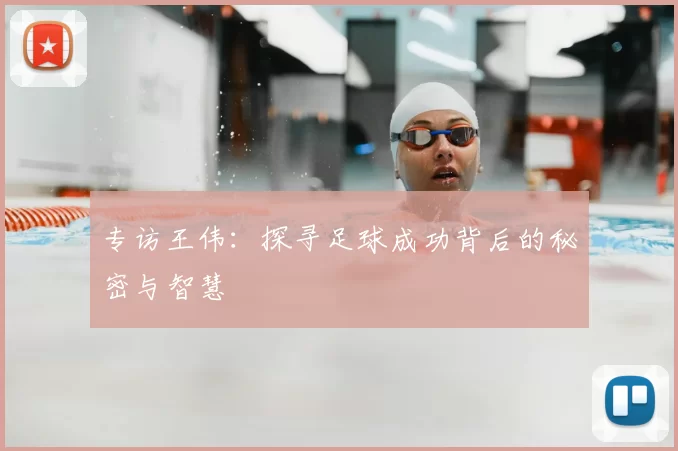 专访王伟:探寻足球成功背后的秘密与智慧