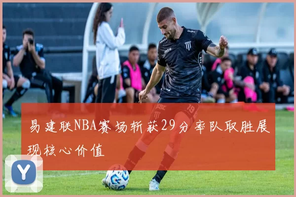 易建联NBA赛场斩获29分率队取胜展现核心价值