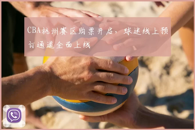 CBA杭州赛区购票开启，球迷线上预订通道全面上线
