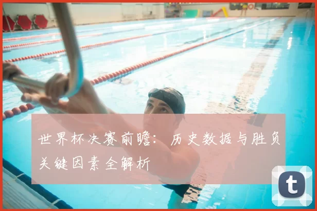 世界杯决赛前瞻：历史数据与胜负关键因素全解析