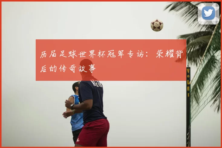 历届足球世界杯冠军专访：荣耀背后的传奇故事