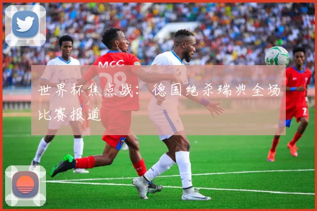 世界杯焦点战：德国绝杀瑞典全场比赛报道