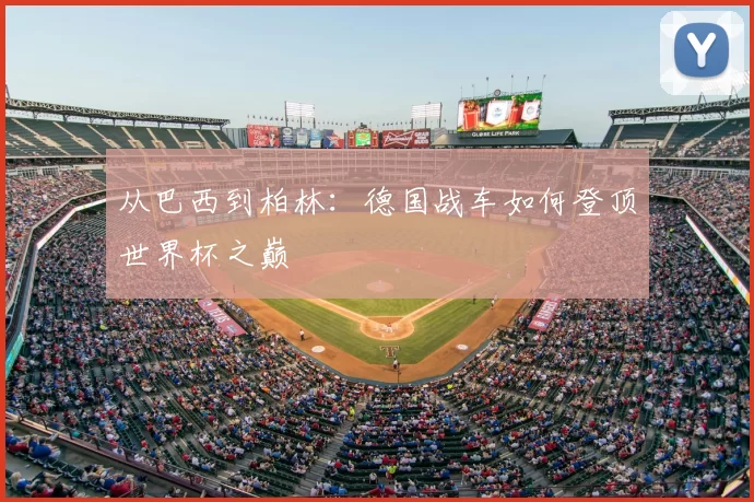 从巴西到柏林：德国战车如何登顶世界杯之巅