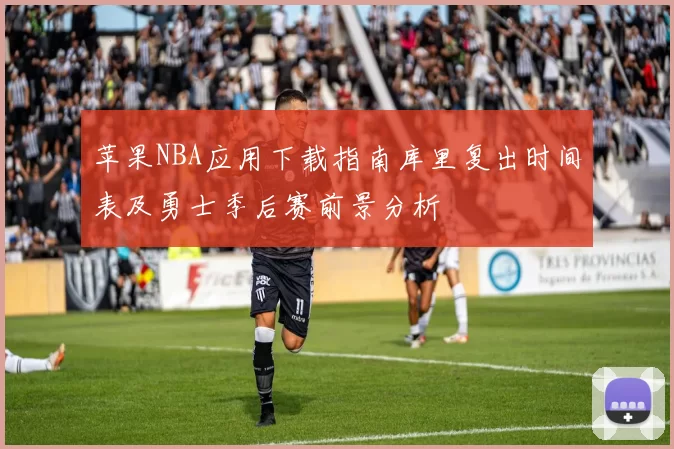 苹果NBA应用下载指南库里复出时间表及勇士季后赛前景分析